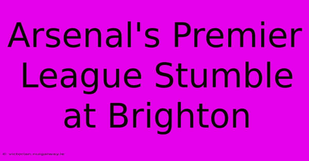 Arsenal's Premier League Stumble At Brighton