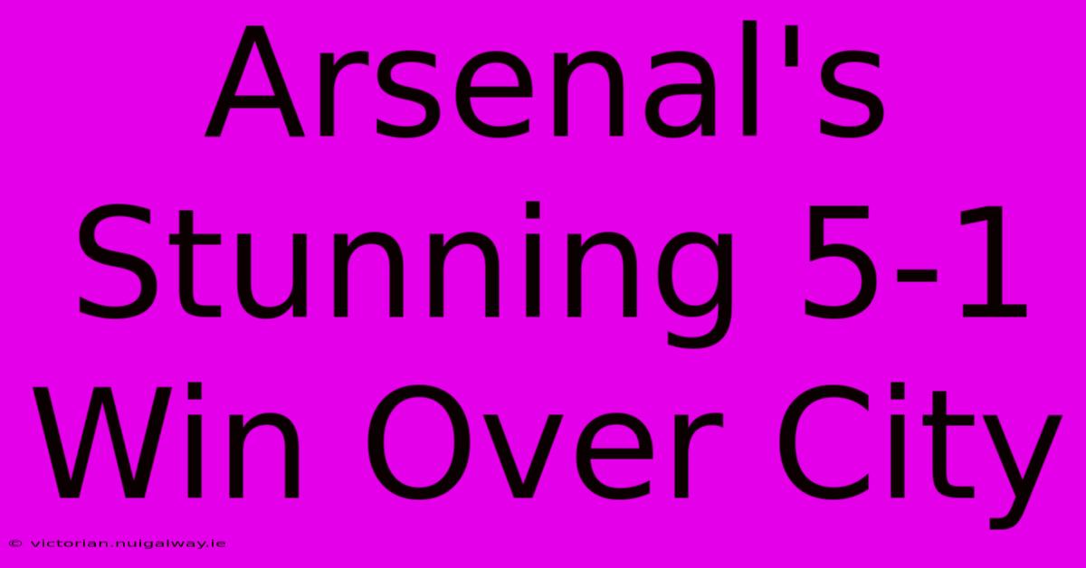 Arsenal's Stunning 5-1 Win Over City