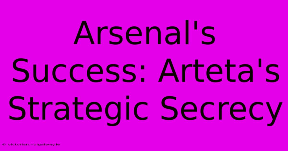 Arsenal's Success: Arteta's Strategic Secrecy