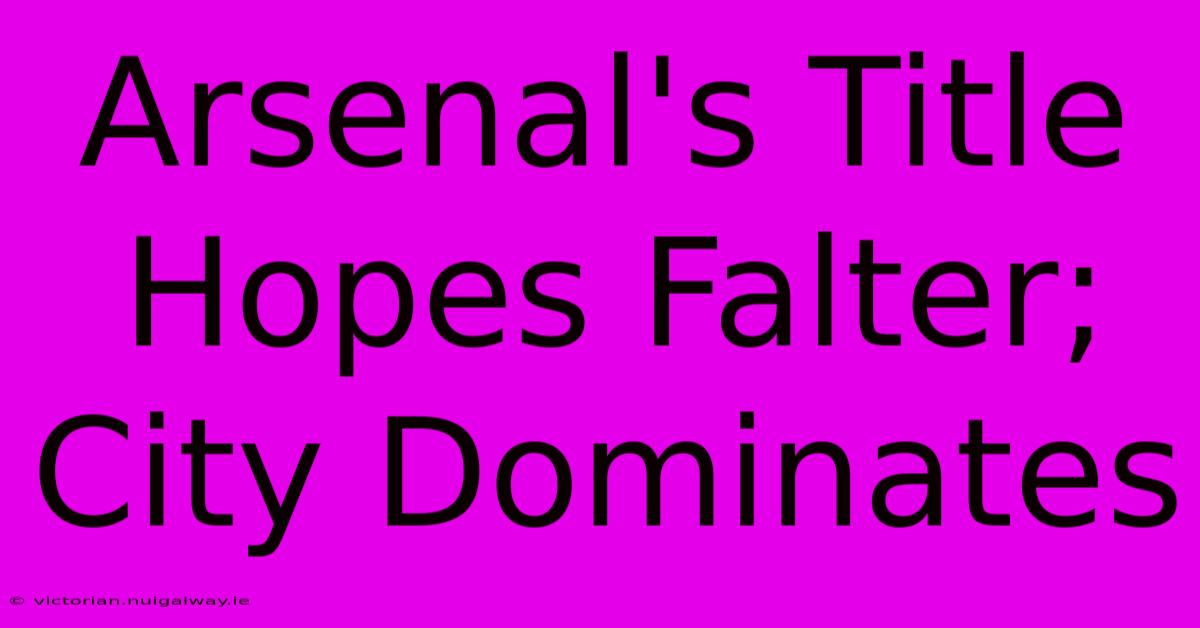 Arsenal's Title Hopes Falter; City Dominates