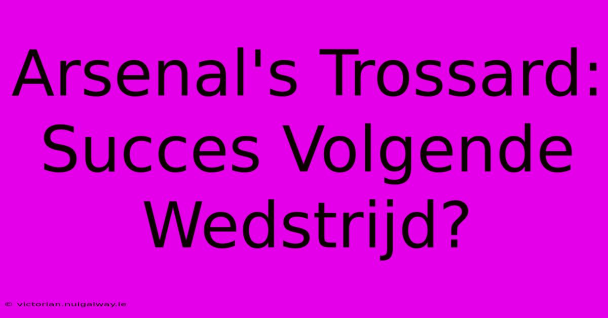 Arsenal's Trossard: Succes Volgende Wedstrijd?