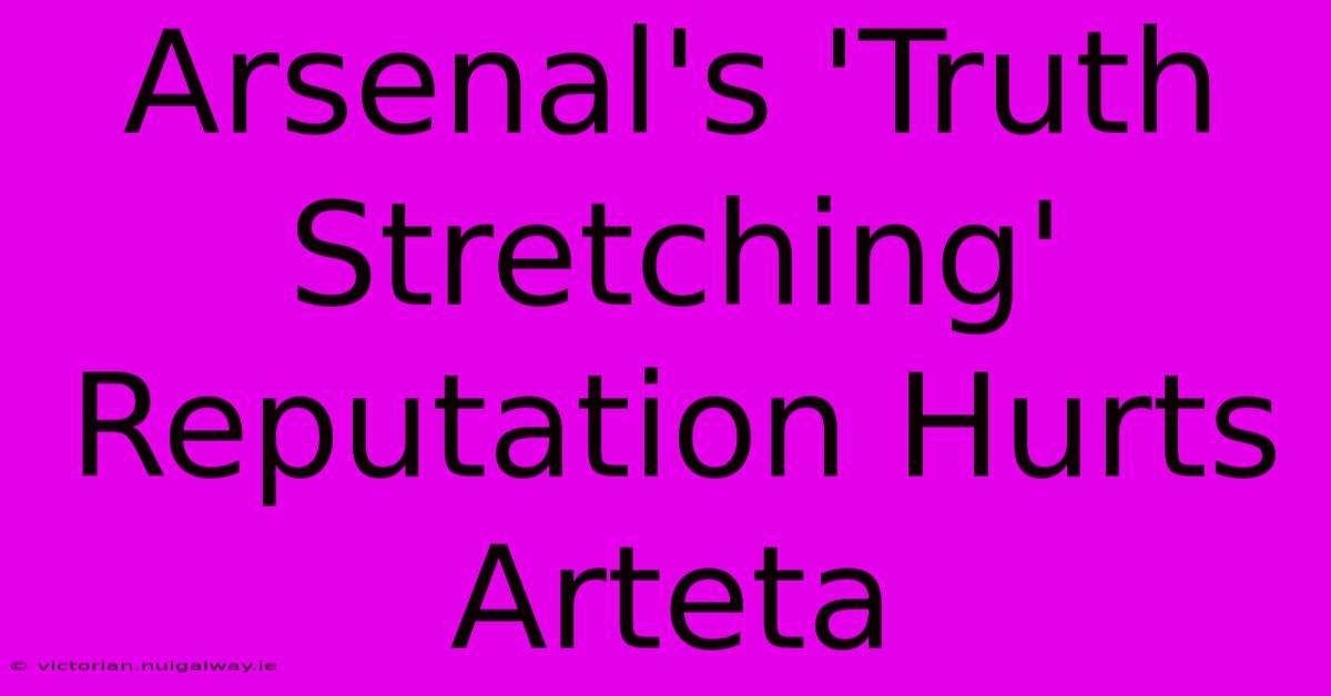 Arsenal's 'Truth Stretching' Reputation Hurts Arteta