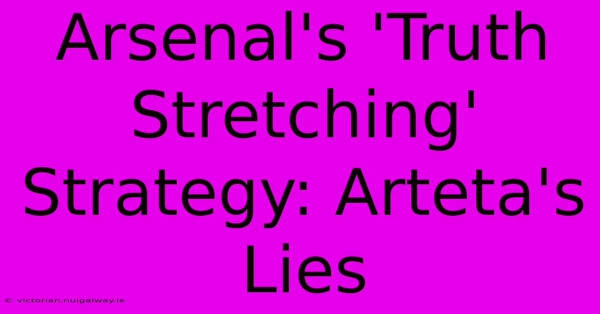 Arsenal's 'Truth Stretching' Strategy: Arteta's Lies 