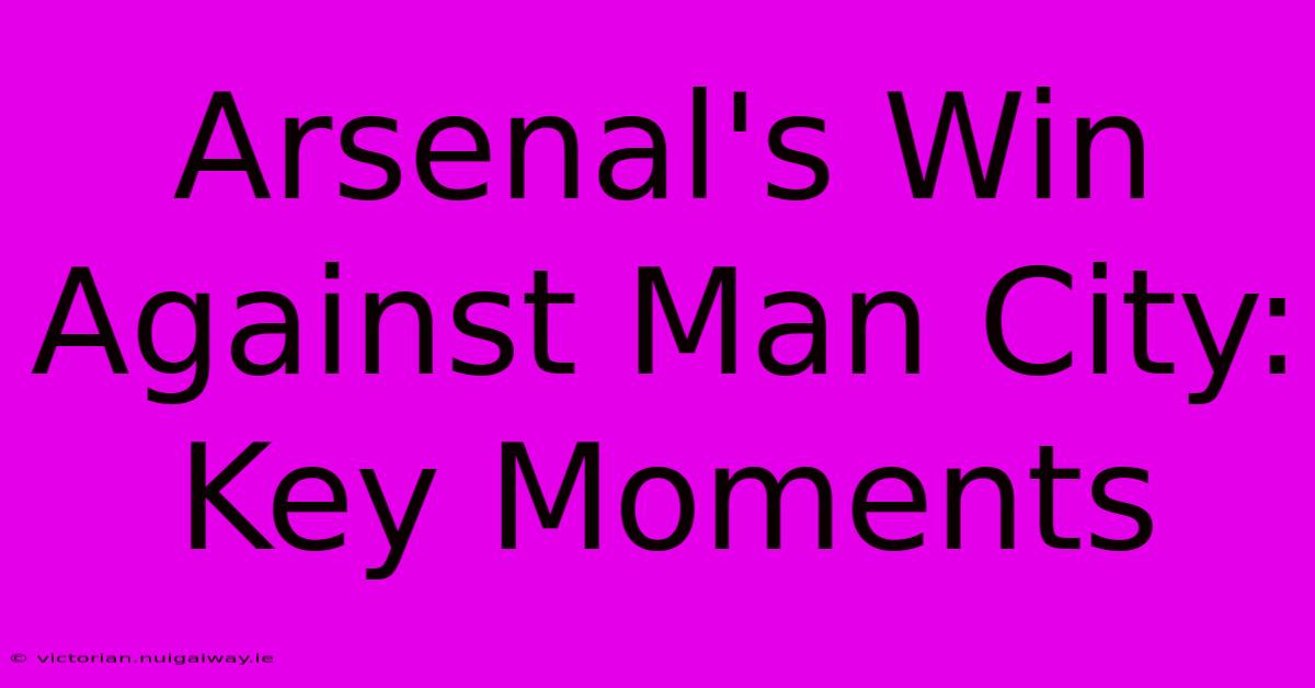 Arsenal's Win Against Man City: Key Moments