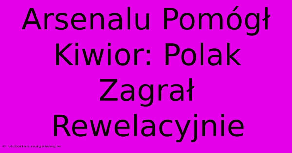 Arsenalu Pomógł Kiwior: Polak Zagrał Rewelacyjnie