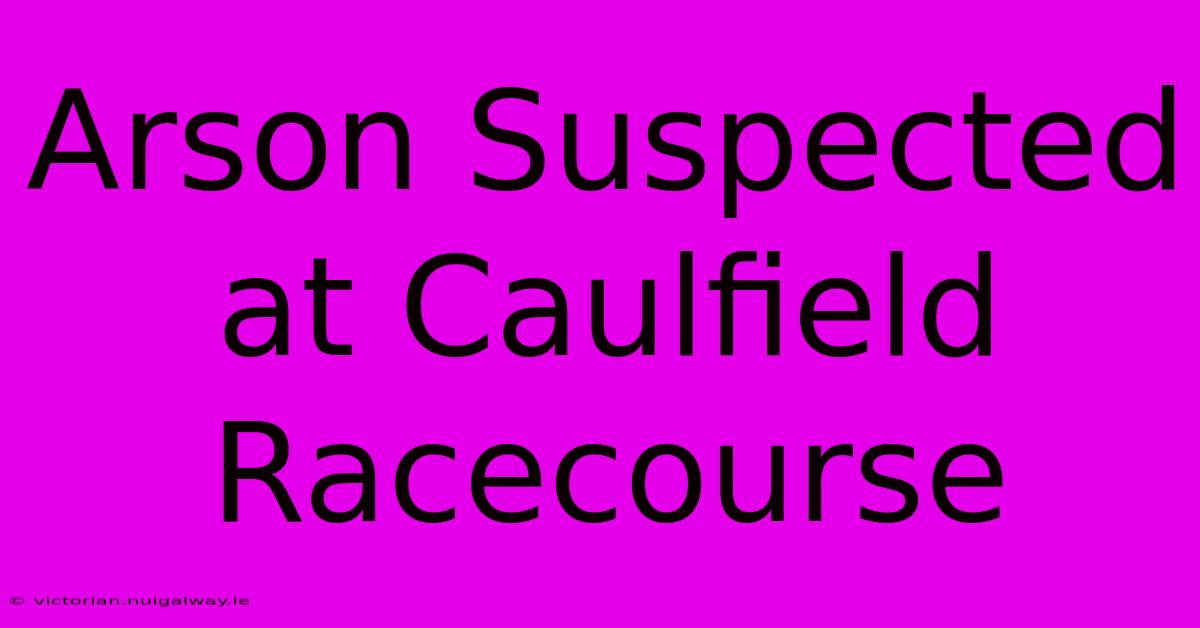 Arson Suspected At Caulfield Racecourse