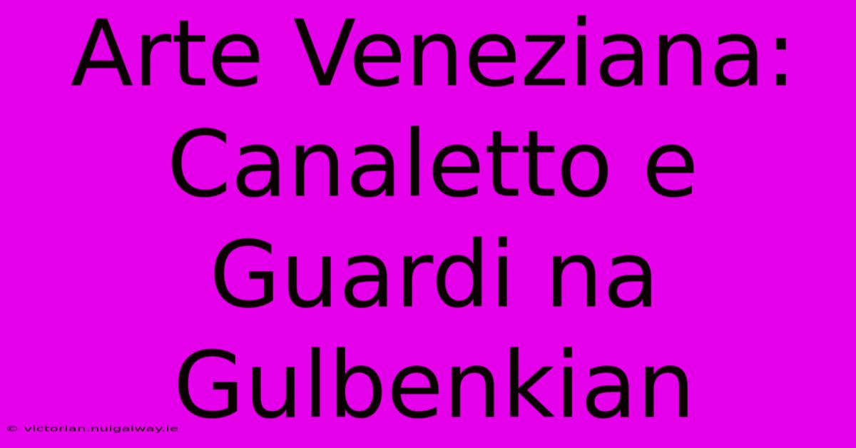 Arte Veneziana: Canaletto E Guardi Na Gulbenkian