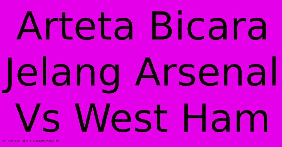 Arteta Bicara Jelang Arsenal Vs West Ham