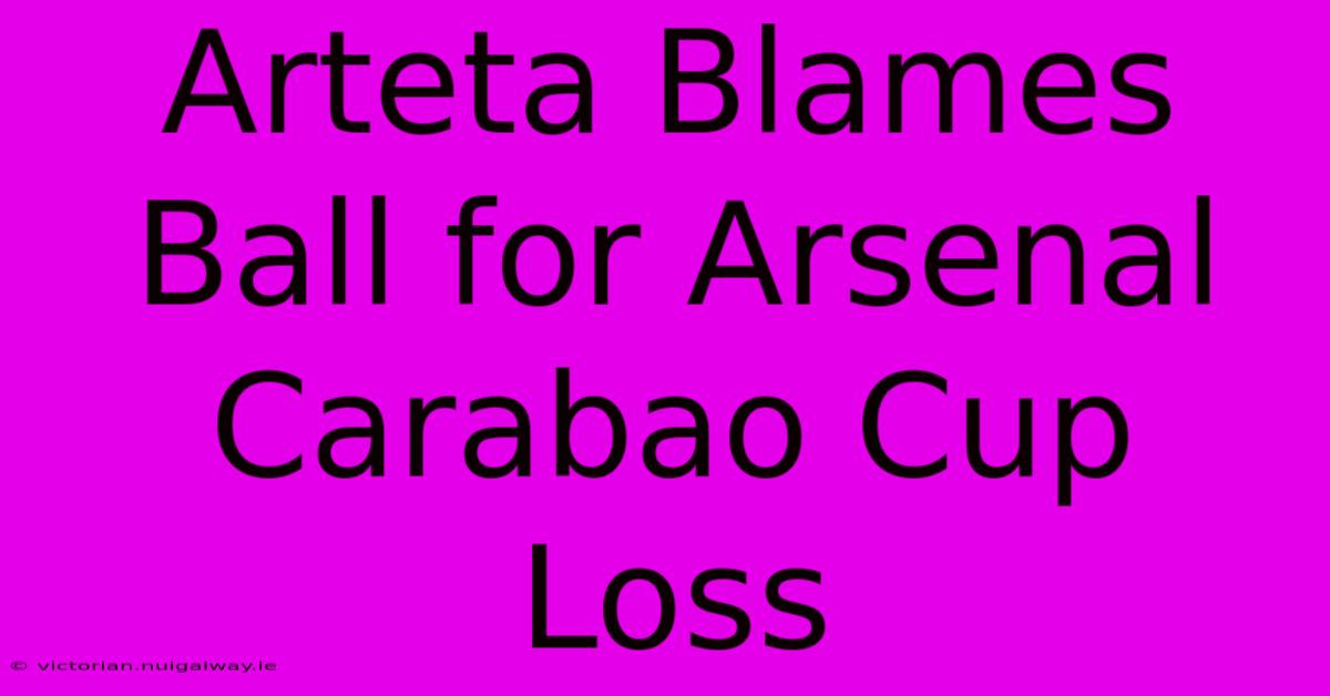 Arteta Blames Ball For Arsenal Carabao Cup Loss