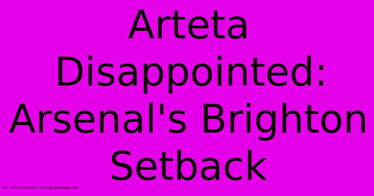 Arteta Disappointed:  Arsenal's Brighton Setback