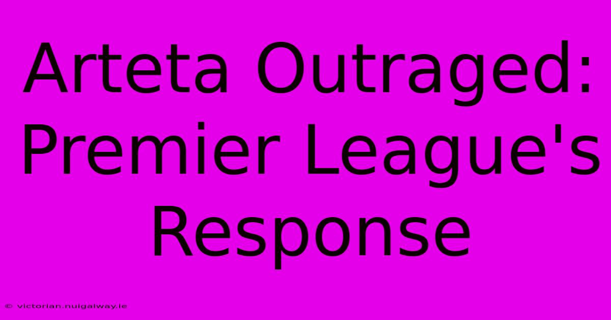 Arteta Outraged: Premier League's Response