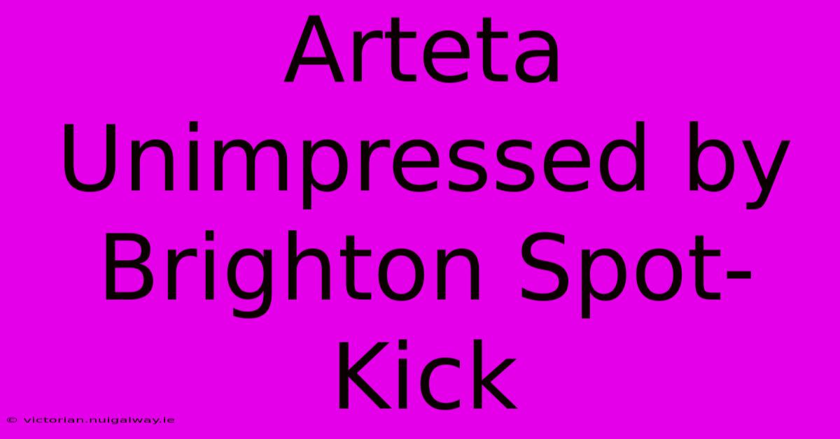 Arteta Unimpressed By Brighton Spot-Kick