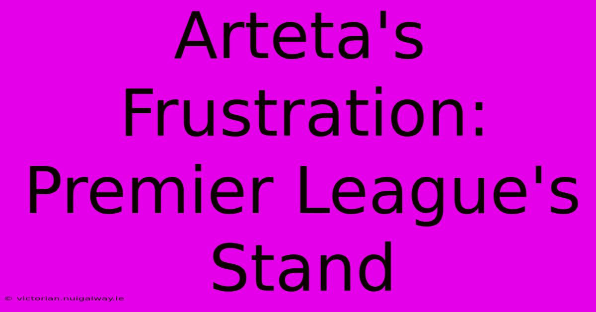 Arteta's Frustration: Premier League's Stand