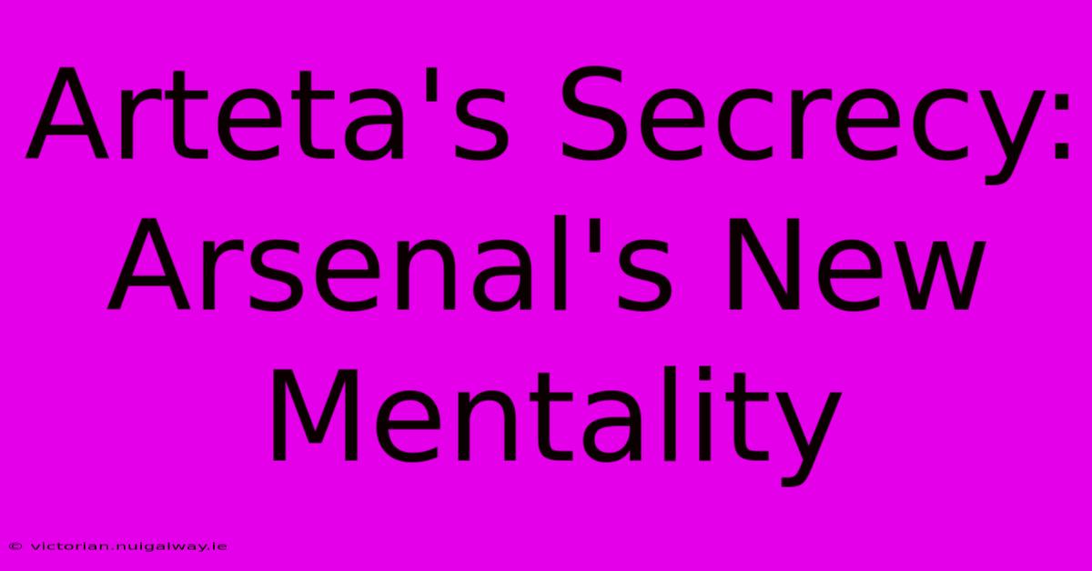 Arteta's Secrecy: Arsenal's New Mentality