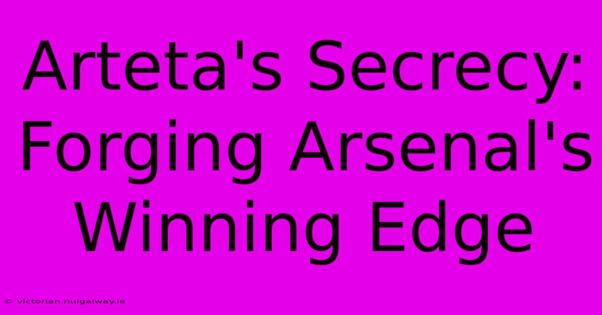 Arteta's Secrecy: Forging Arsenal's Winning Edge 