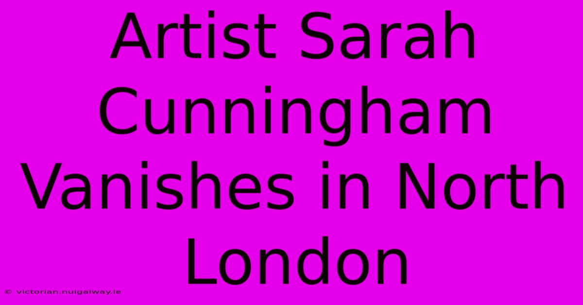 Artist Sarah Cunningham Vanishes In North London