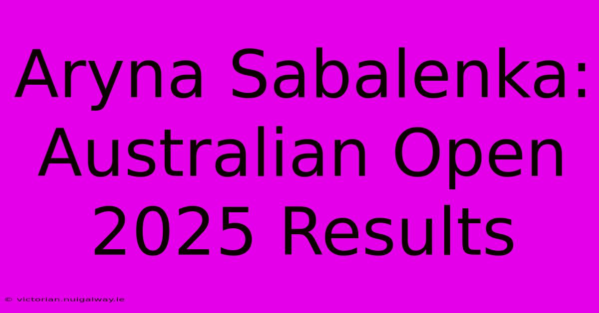 Aryna Sabalenka: Australian Open 2025 Results