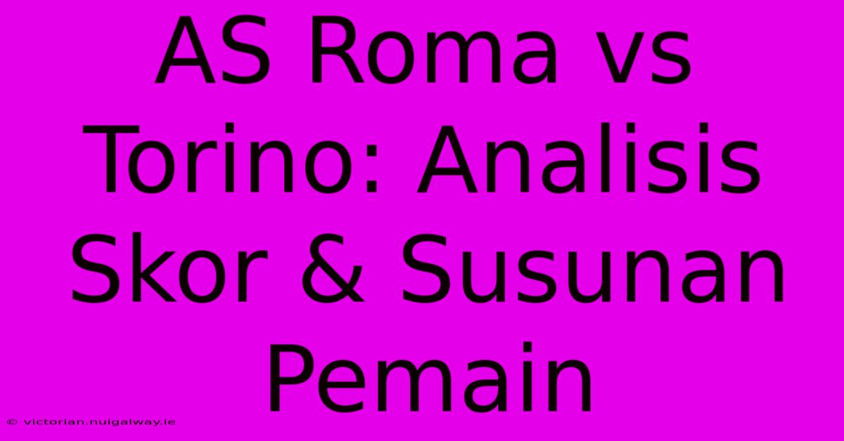 AS Roma Vs Torino: Analisis Skor & Susunan Pemain 