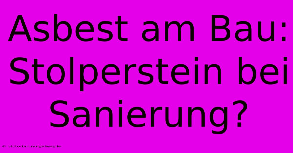 Asbest Am Bau: Stolperstein Bei Sanierung?