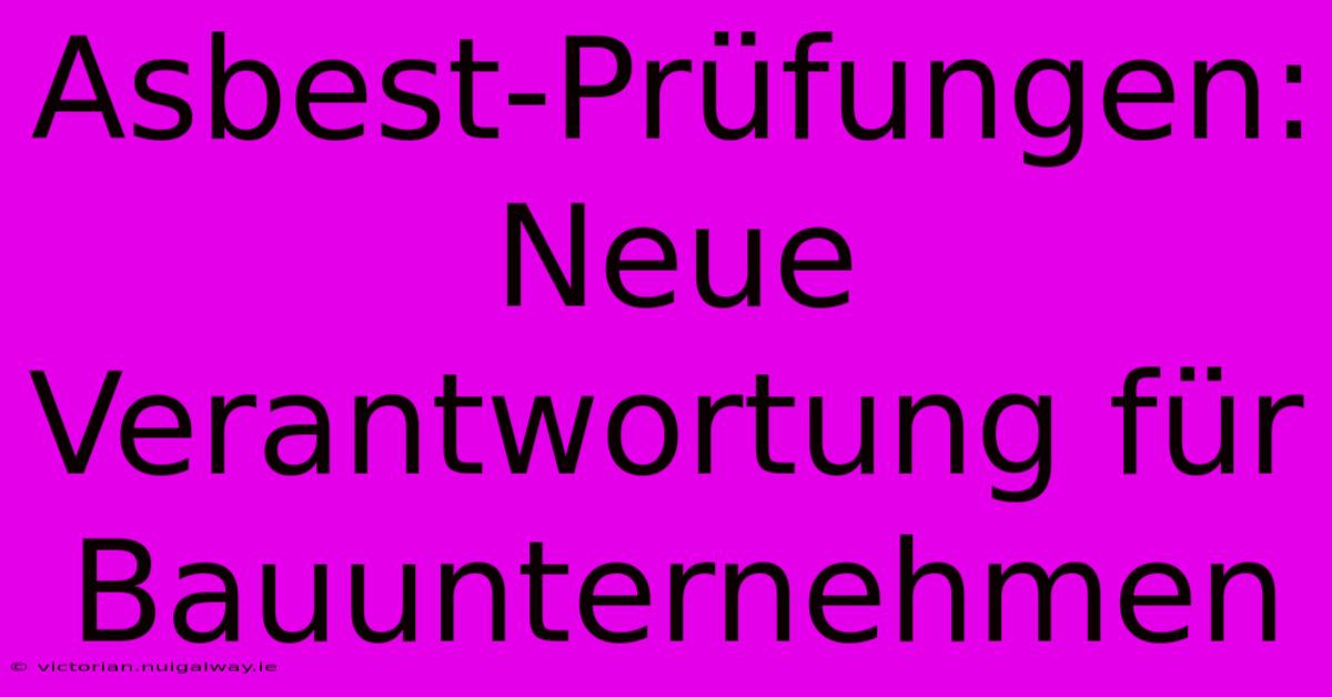 Asbest-Prüfungen: Neue Verantwortung Für Bauunternehmen