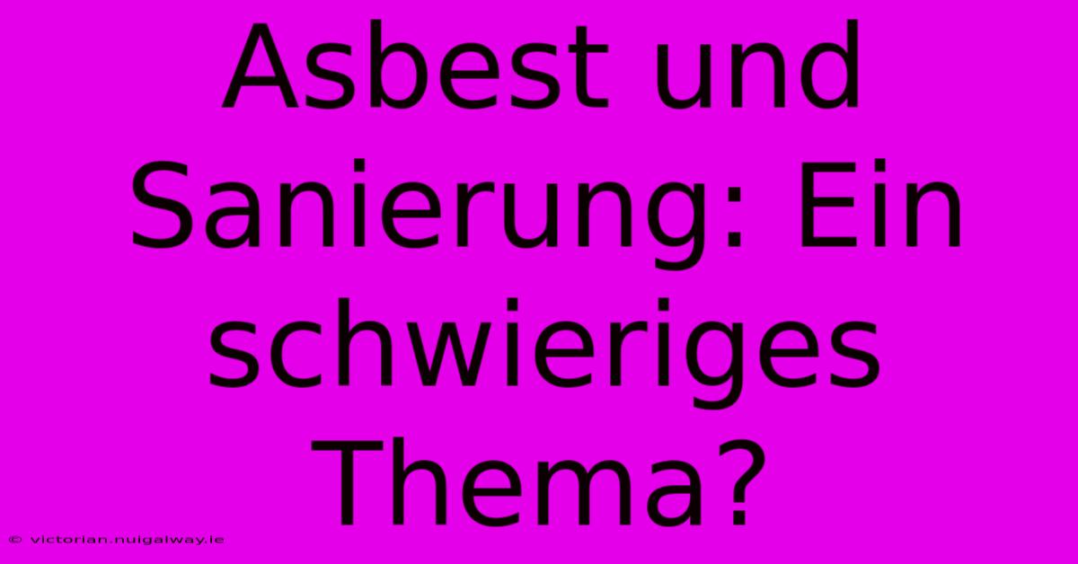 Asbest Und Sanierung: Ein Schwieriges Thema?