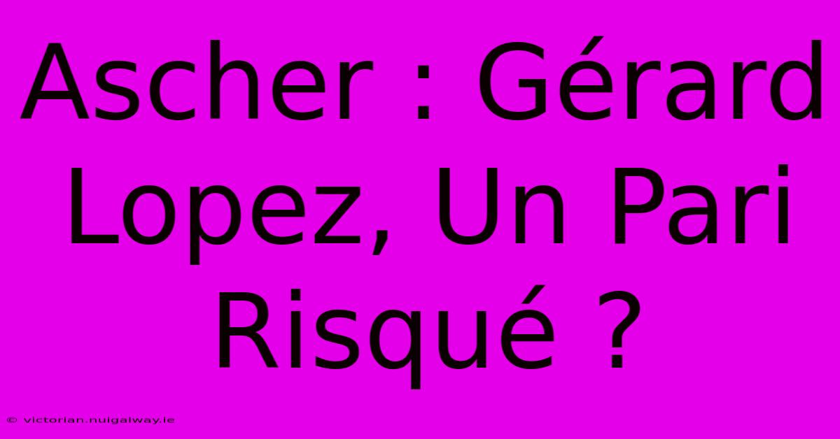 Ascher : Gérard Lopez, Un Pari Risqué ?