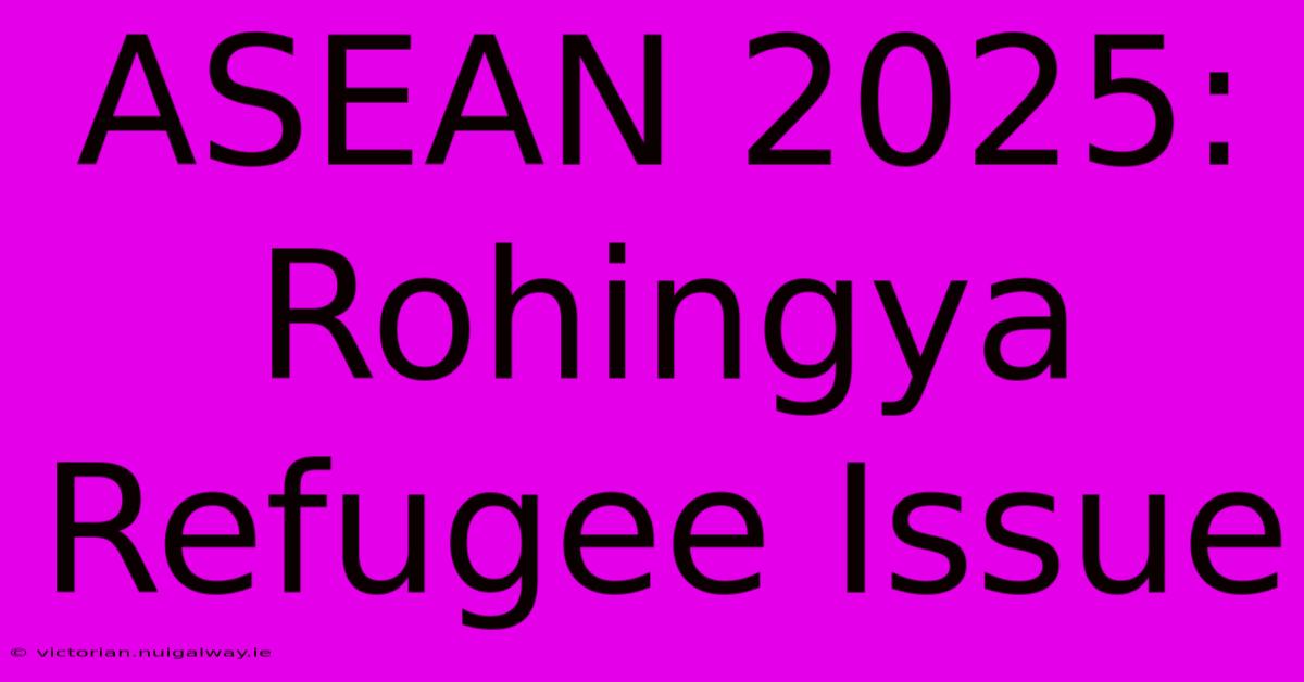 ASEAN 2025: Rohingya Refugee Issue