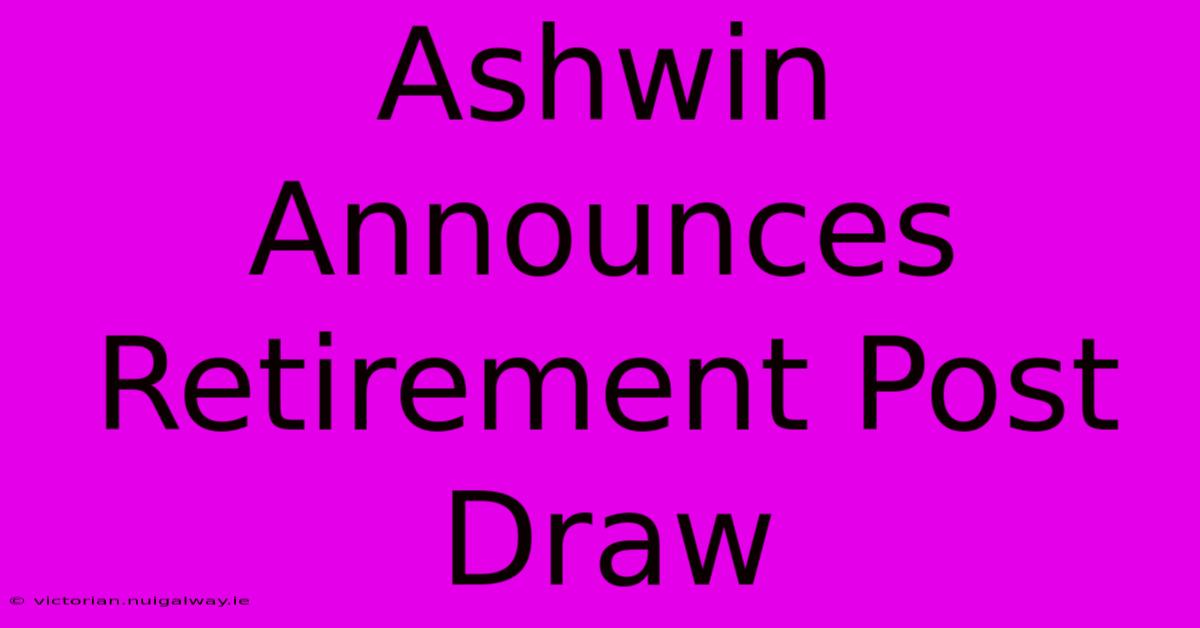 Ashwin Announces Retirement Post Draw