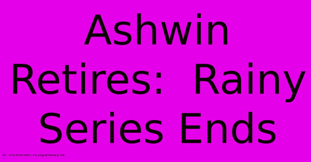 Ashwin Retires:  Rainy Series Ends