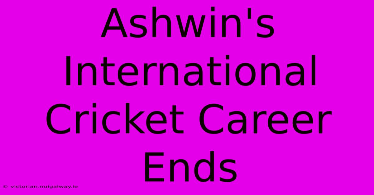 Ashwin's International Cricket Career Ends