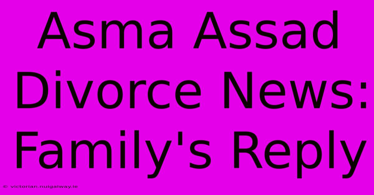 Asma Assad Divorce News: Family's Reply