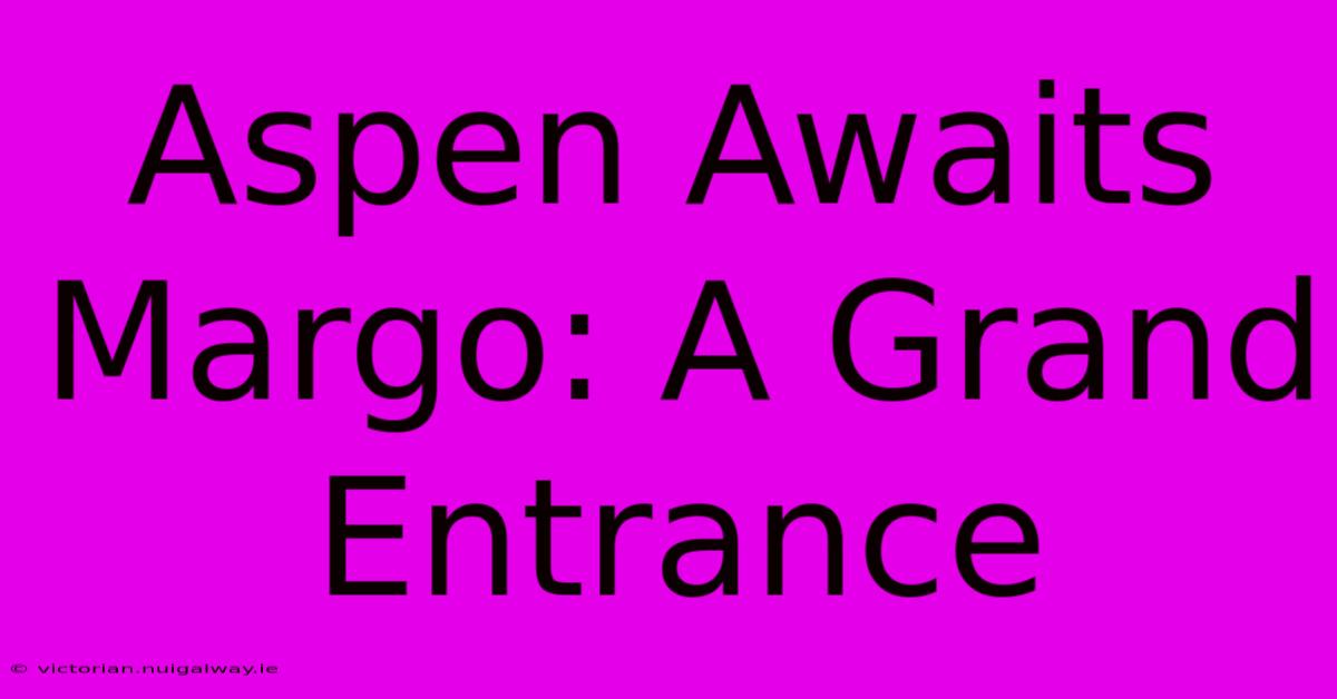 Aspen Awaits Margo: A Grand Entrance