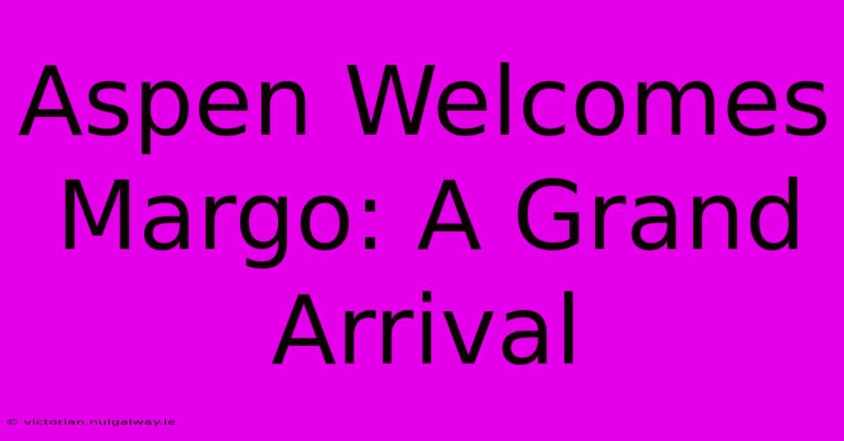 Aspen Welcomes Margo: A Grand Arrival