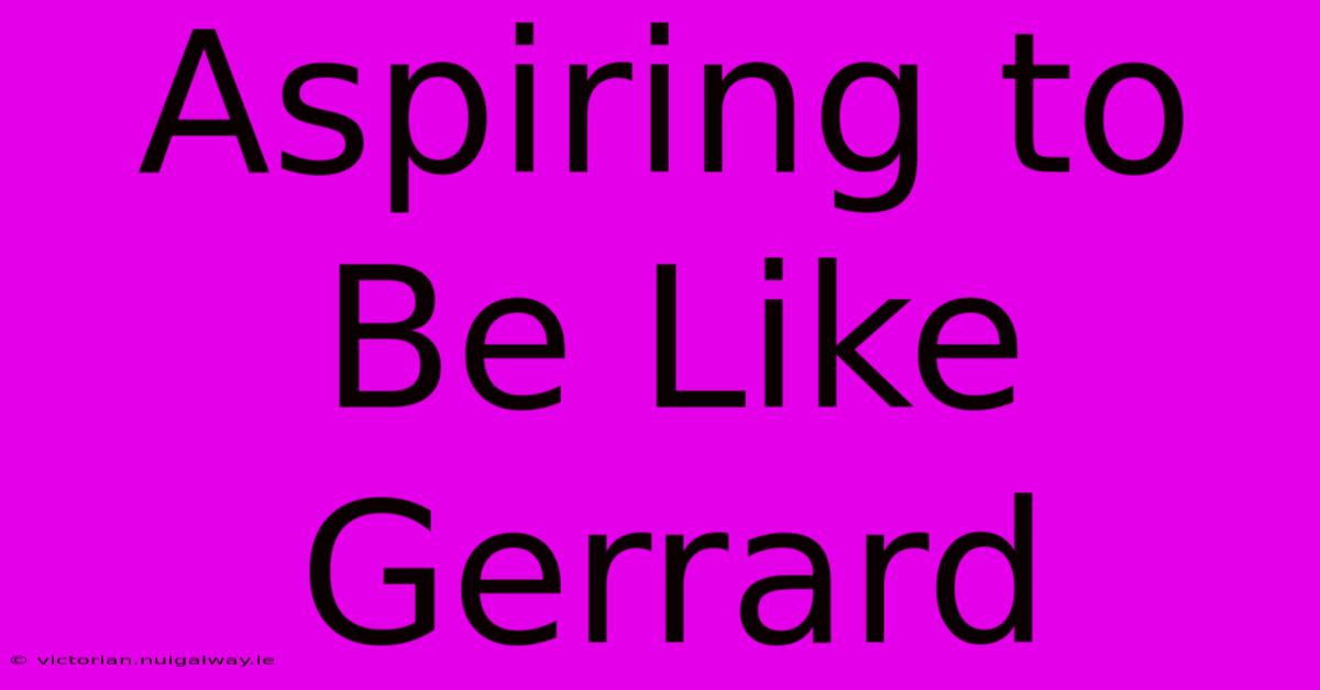 Aspiring To Be Like Gerrard