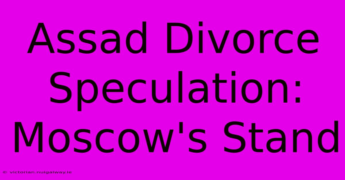 Assad Divorce Speculation: Moscow's Stand