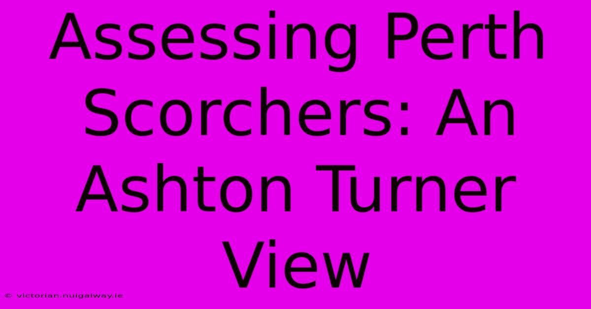 Assessing Perth Scorchers: An Ashton Turner View