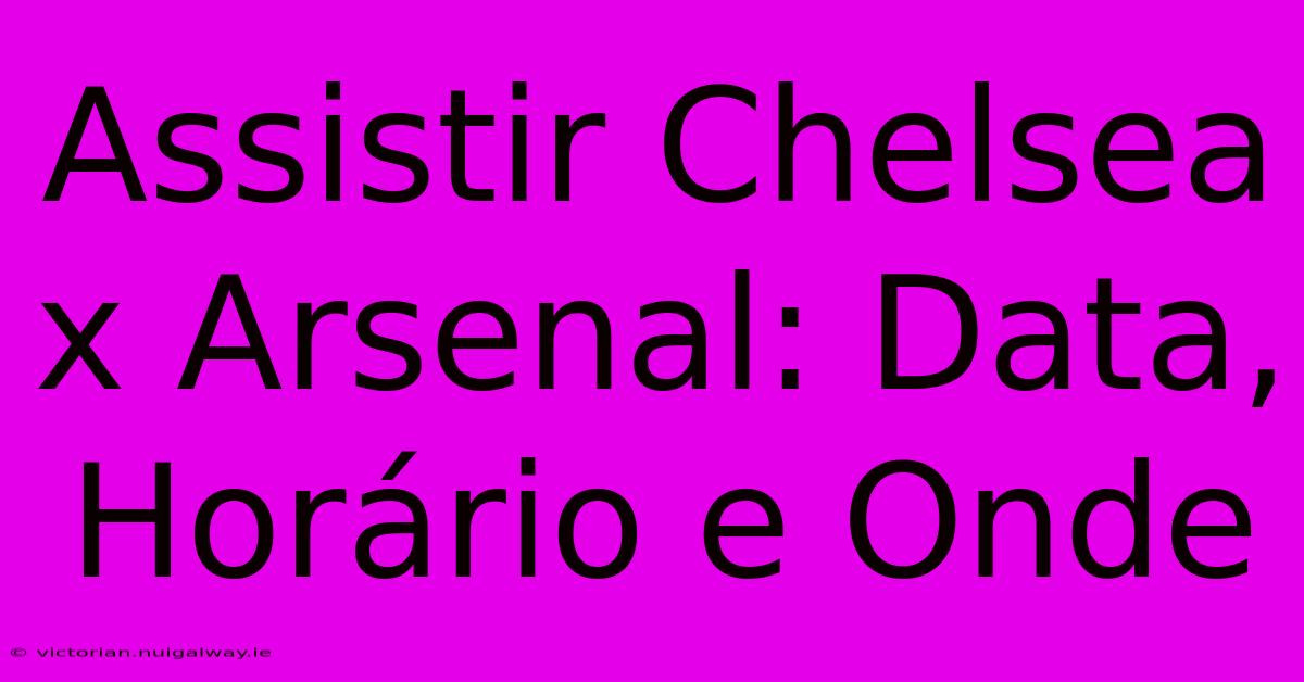 Assistir Chelsea X Arsenal: Data, Horário E Onde 