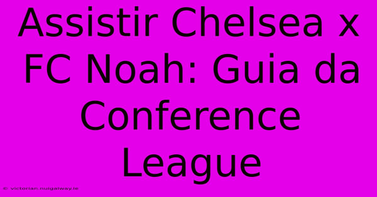 Assistir Chelsea X FC Noah: Guia Da Conference League