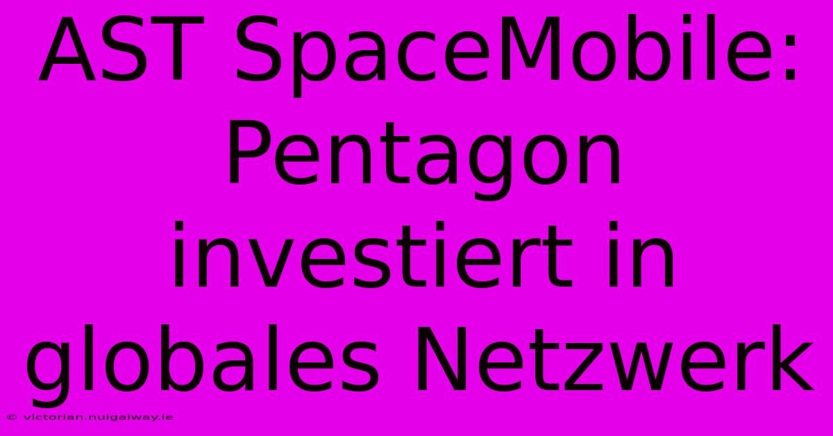 AST SpaceMobile: Pentagon Investiert In Globales Netzwerk 