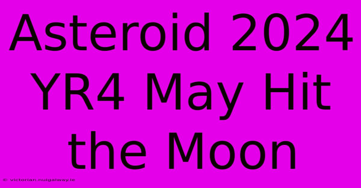 Asteroid 2024 YR4 May Hit The Moon