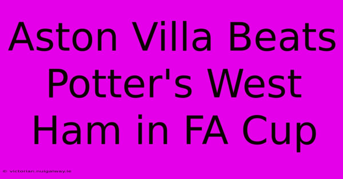 Aston Villa Beats Potter's West Ham In FA Cup