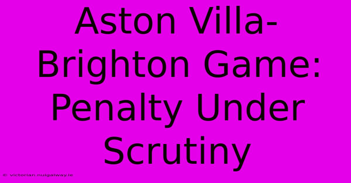 Aston Villa-Brighton Game: Penalty Under Scrutiny