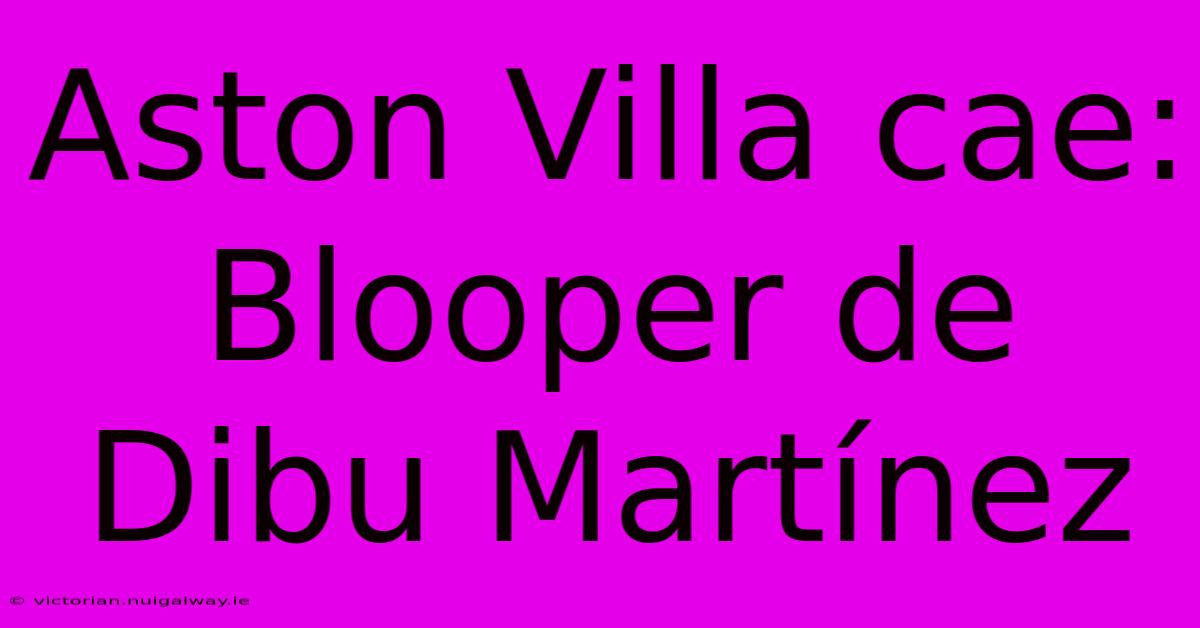 Aston Villa Cae: Blooper De Dibu Martínez