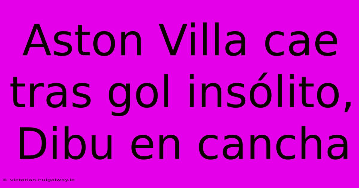 Aston Villa Cae Tras Gol Insólito, Dibu En Cancha