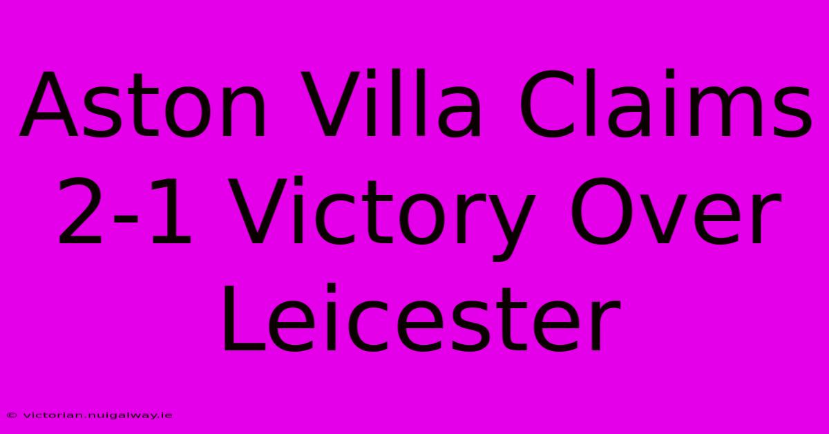 Aston Villa Claims 2-1 Victory Over Leicester