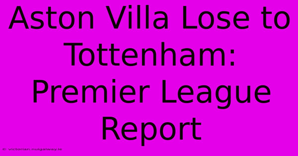 Aston Villa Lose To Tottenham: Premier League Report 