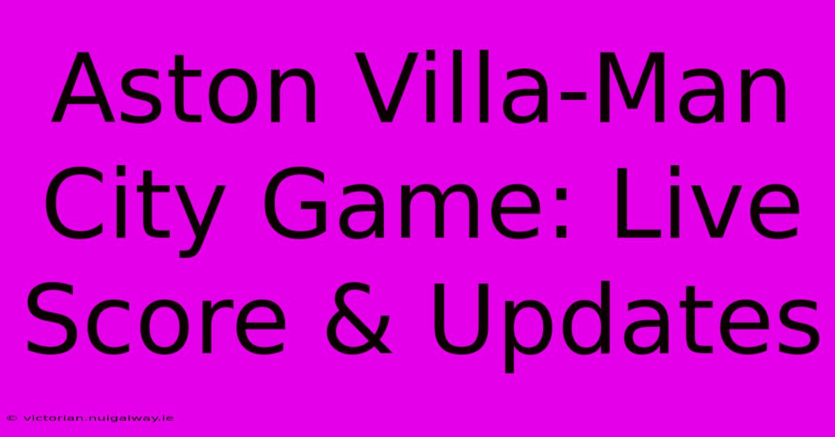 Aston Villa-Man City Game: Live Score & Updates