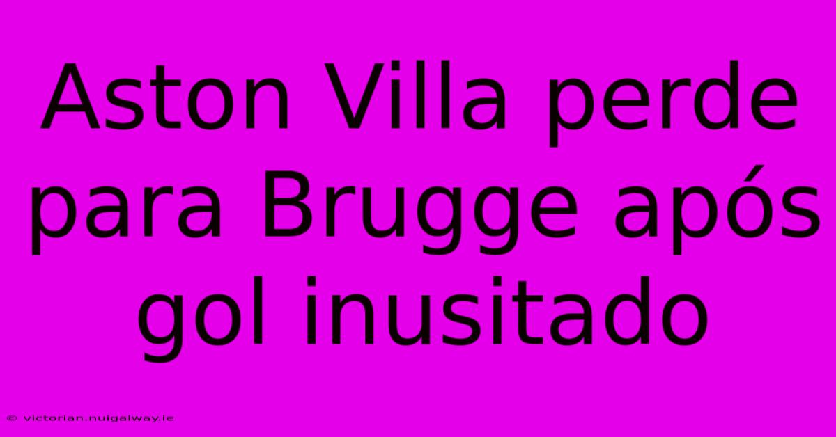 Aston Villa Perde Para Brugge Após Gol Inusitado