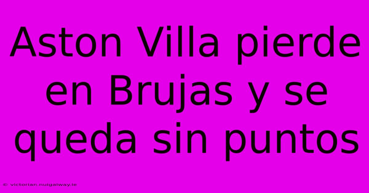 Aston Villa Pierde En Brujas Y Se Queda Sin Puntos