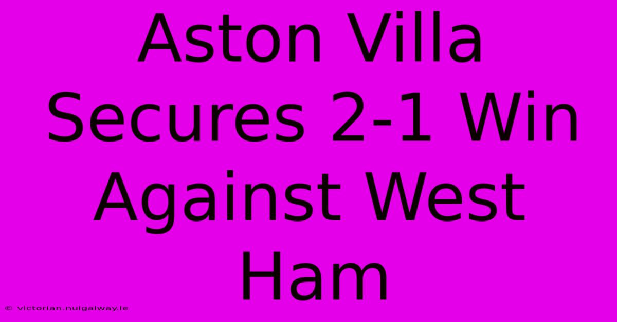 Aston Villa Secures 2-1 Win Against West Ham